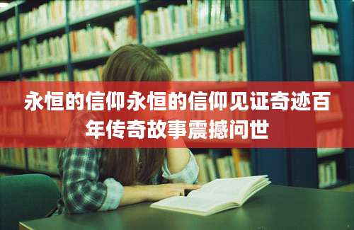 永恒的信仰永恒的信仰见证奇迹百年传奇故事震撼问世