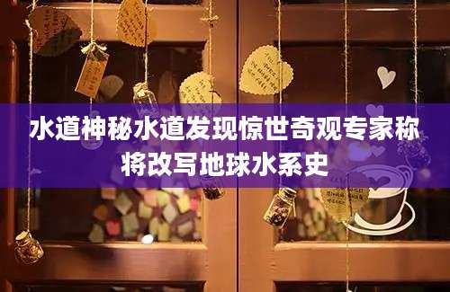 水道神秘水道发现惊世奇观专家称将改写地球水系史