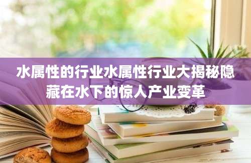 水属性的行业水属性行业大揭秘隐藏在水下的惊人产业变革