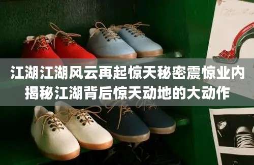江湖江湖风云再起惊天秘密震惊业内揭秘江湖背后惊天动地的大动作