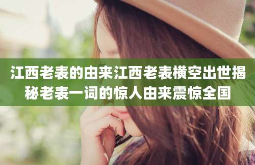 江西老表的由来江西老表横空出世揭秘老表一词的惊人由来震惊全国