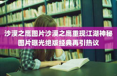 沙漠之鹰图片沙漠之鹰重现江湖神秘图片曝光绝版经典再引热议