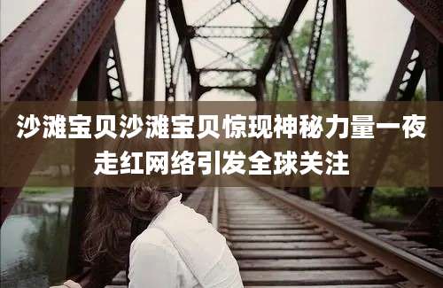 沙滩宝贝沙滩宝贝惊现神秘力量一夜走红网络引发全球关注