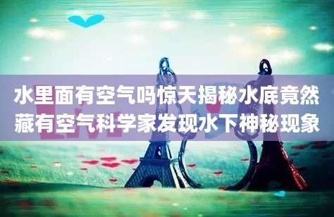 水里面有空气吗惊天揭秘水底竟然藏有空气科学家发现水下神秘现象
