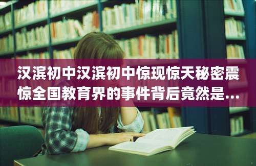 汉滨初中汉滨初中惊现惊天秘密震惊全国教育界的事件背后竟然是...