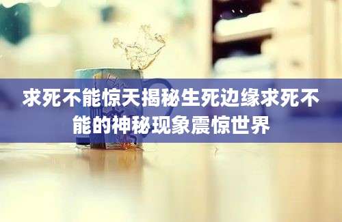 求死不能惊天揭秘生死边缘求死不能的神秘现象震惊世界