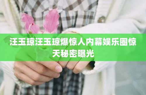 汪玉琼汪玉琼爆惊人内幕娱乐圈惊天秘密曝光