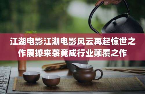 江湖电影江湖电影风云再起惊世之作震撼来袭竟成行业颠覆之作
