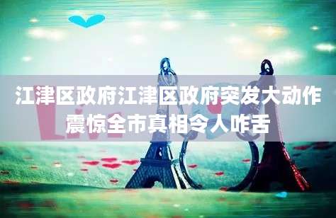 江津区政府江津区政府突发大动作震惊全市真相令人咋舌