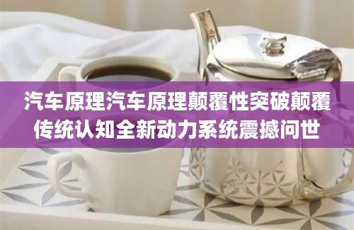 汽车原理汽车原理颠覆性突破颠覆传统认知全新动力系统震撼问世