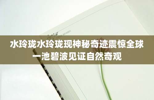 水玲珑水玲珑现神秘奇迹震惊全球一池碧波见证自然奇观