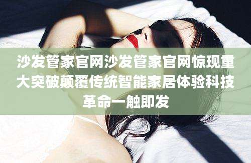 沙发管家官网沙发管家官网惊现重大突破颠覆传统智能家居体验科技革命一触即发
