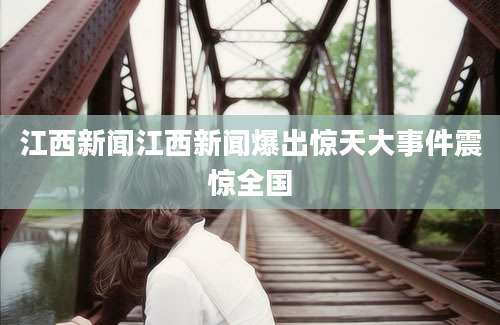 江西新闻江西新闻爆出惊天大事件震惊全国