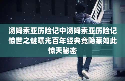 汤姆索亚历险记中汤姆索亚历险记惊世之谜曝光百年经典竟隐藏如此惊天秘密
