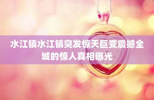 水江镇水江镇突发惊天巨变震撼全城的惊人真相曝光