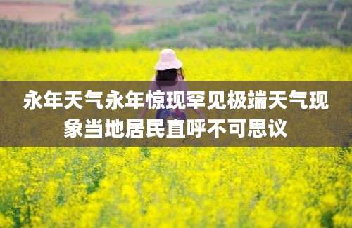 永年天气永年惊现罕见极端天气现象当地居民直呼不可思议