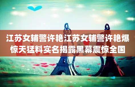 江苏女辅警许艳江苏女辅警许艳爆惊天猛料实名揭露黑幕震惊全国