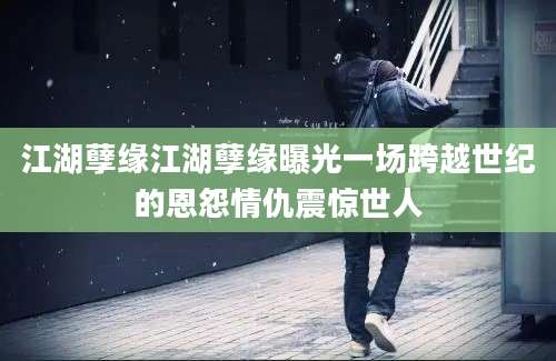 江湖孽缘江湖孽缘曝光一场跨越世纪的恩怨情仇震惊世人