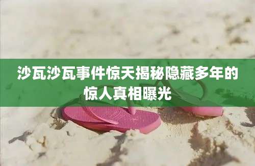沙瓦沙瓦事件惊天揭秘隐藏多年的惊人真相曝光