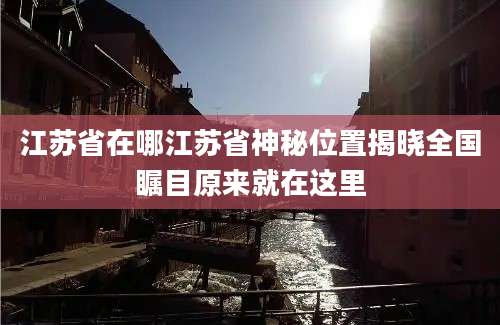 江苏省在哪江苏省神秘位置揭晓全国瞩目原来就在这里