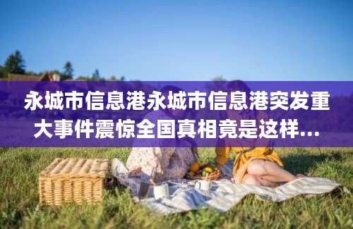 永城市信息港永城市信息港突发重大事件震惊全国真相竟是这样...