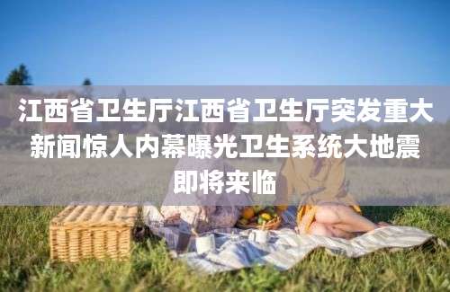 江西省卫生厅江西省卫生厅突发重大新闻惊人内幕曝光卫生系统大地震即将来临