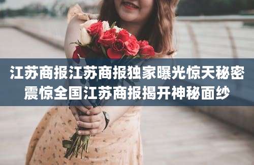 江苏商报江苏商报独家曝光惊天秘密震惊全国江苏商报揭开神秘面纱