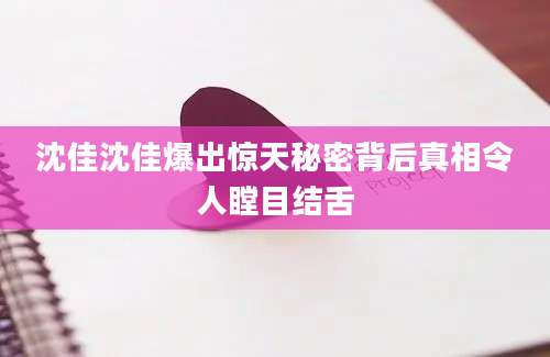 沈佳沈佳爆出惊天秘密背后真相令人瞠目结舌