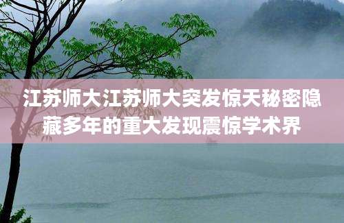 江苏师大江苏师大突发惊天秘密隐藏多年的重大发现震惊学术界