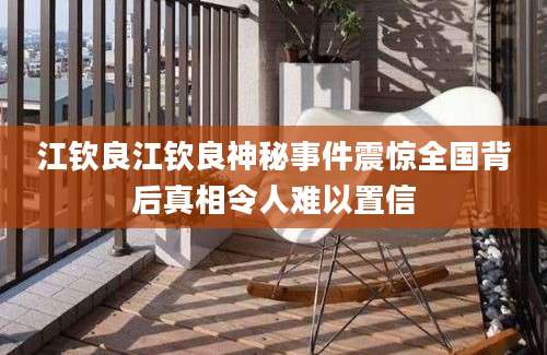 江钦良江钦良神秘事件震惊全国背后真相令人难以置信