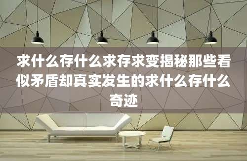 求什么存什么求存求变揭秘那些看似矛盾却真实发生的求什么存什么奇迹