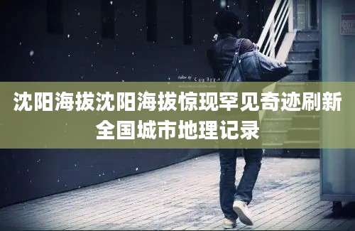 沈阳海拔沈阳海拔惊现罕见奇迹刷新全国城市地理记录