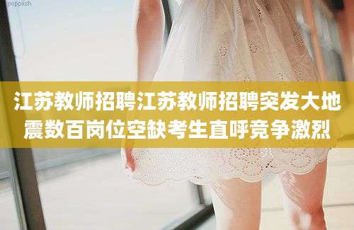 江苏教师招聘江苏教师招聘突发大地震数百岗位空缺考生直呼竞争激烈