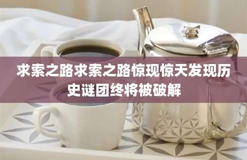 求索之路求索之路惊现惊天发现历史谜团终将被破解