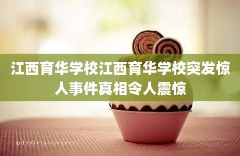 江西育华学校江西育华学校突发惊人事件真相令人震惊