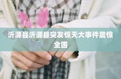 沂源县沂源县突发惊天大事件震惊全国