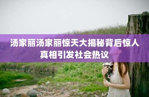 汤家丽汤家丽惊天大揭秘背后惊人真相引发社会热议