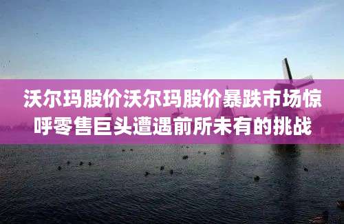沃尔玛股价沃尔玛股价暴跌市场惊呼零售巨头遭遇前所未有的挑战