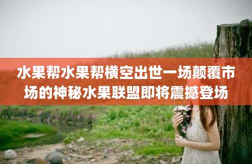 水果帮水果帮横空出世一场颠覆市场的神秘水果联盟即将震撼登场