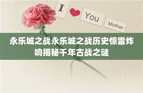永乐城之战永乐城之战历史惊雷炸响揭秘千年古战之谜