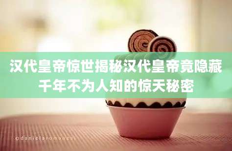 汉代皇帝惊世揭秘汉代皇帝竟隐藏千年不为人知的惊天秘密