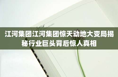江河集团江河集团惊天动地大变局揭秘行业巨头背后惊人真相