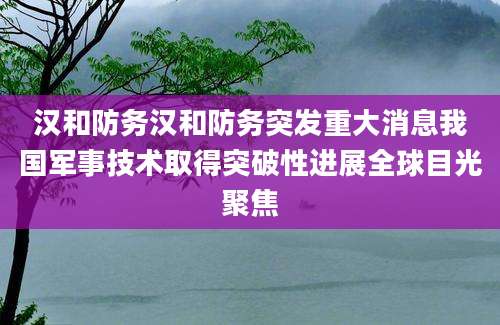 汉和防务汉和防务突发重大消息我国军事技术取得突破性进展全球目光聚焦