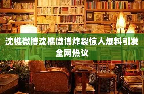 沈樵微博沈樵微博炸裂惊人爆料引发全网热议