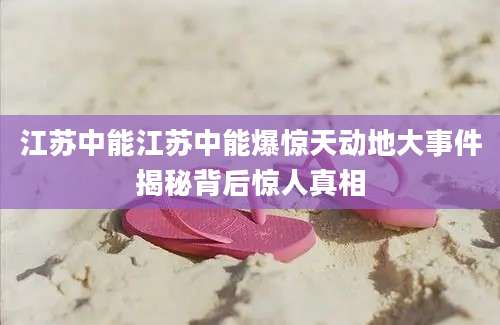 江苏中能江苏中能爆惊天动地大事件揭秘背后惊人真相