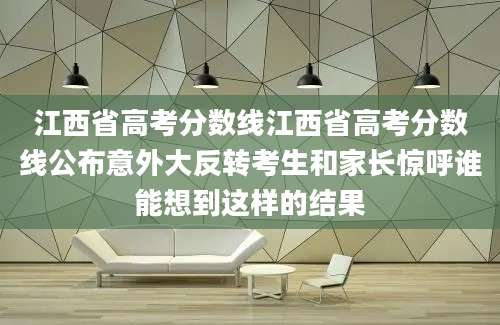 江西省高考分数线江西省高考分数线公布意外大反转考生和家长惊呼谁能想到这样的结果