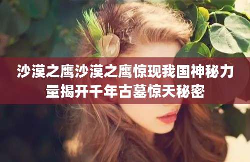 沙漠之鹰沙漠之鹰惊现我国神秘力量揭开千年古墓惊天秘密