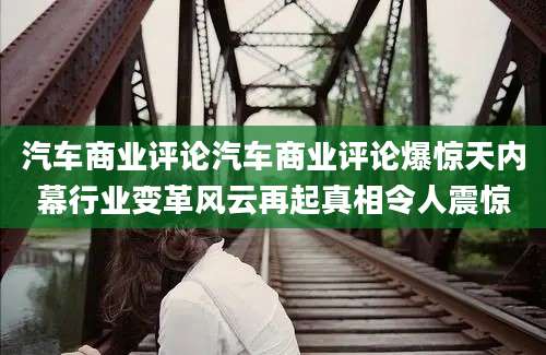 汽车商业评论汽车商业评论爆惊天内幕行业变革风云再起真相令人震惊