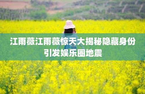 江雨薇江雨薇惊天大揭秘隐藏身份引发娱乐圈地震
