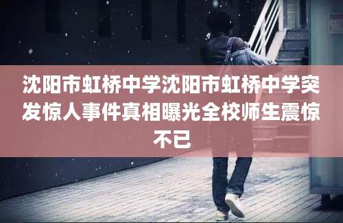 沈阳市虹桥中学沈阳市虹桥中学突发惊人事件真相曝光全校师生震惊不已
